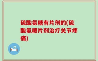 硫酸氨糖有片剂的(硫酸氨糖片剂治疗关节疼痛)