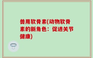 兽用软骨素(动物软骨素的新角色：促进关节健康)