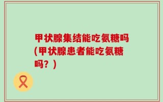 甲状腺集结能吃氨糖吗(甲状腺患者能吃氨糖吗？)