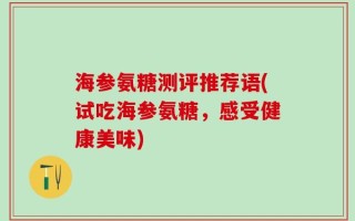 海参氨糖测评推荐语(试吃海参氨糖，感受健康美味)
