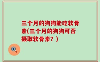 三个月的狗狗能吃软骨素(三个月的狗狗可否摄取软骨素？)