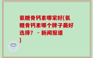 氨糖骨钙素哪家好(氨糖骨钙素哪个牌子最好选择？ - 新闻报道)