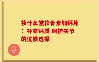 祯什么堂软骨素加钙片：补充钙质 呵护关节的优质选择
