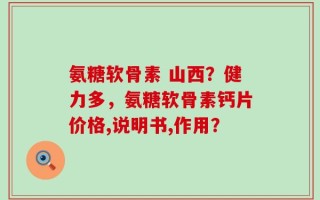 氨糖软骨素 山西？健力多，氨糖软骨素钙片价格,说明书,作用？