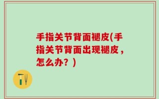 手指关节背面褪皮(手指关节背面出现褪皮，怎么办？)
