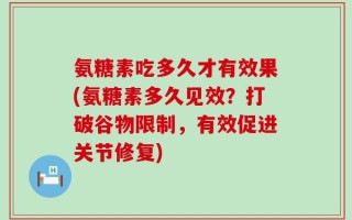 氨糖素吃多久才有效果(氨糖素多久见效？打破谷物限制，有效促进关节修复)