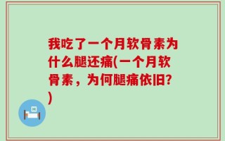 我吃了一个月软骨素为什么腿还痛(一个月软骨素，为何腿痛依旧？)