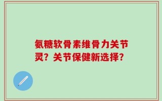 氨糖软骨素维骨力关节灵？关节保健新选择？
