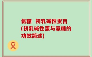氨糖  初乳碱性蛋百(初乳碱性蛋与氨糖的功效简述)