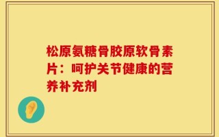 松原氨糖骨胶原软骨素片：呵护关节健康的营养补充剂