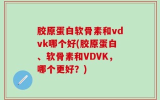 胶原蛋白软骨素和vdvk哪个好(胶原蛋白、软骨素和VDVK，哪个更好？)