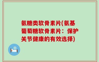 氨糖类软骨素片(氨基葡萄糖软骨素片：保护关节健康的有效选择)