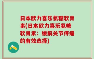 日本欧力喜乐氨糖软骨素(日本欧力喜乐氨糖软骨素：缓解关节疼痛的有效选择)