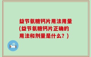 益节氨糖钙片用法用量(益节氨糖钙片正确的用法和剂量是什么？)