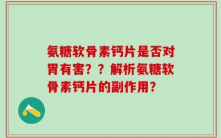 氨糖软骨素钙片是否对胃有害？？解析氨糖软骨素钙片的副作用？