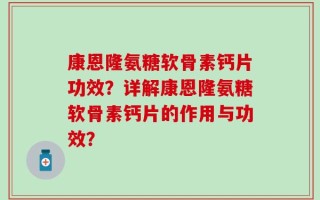 康恩隆氨糖软骨素钙片功效？详解康恩隆氨糖软骨素钙片的作用与功效？