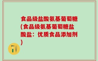 食品级盐酸氨基葡萄糖(食品级氨基葡萄糖盐酸盐：优质食品添加剂)