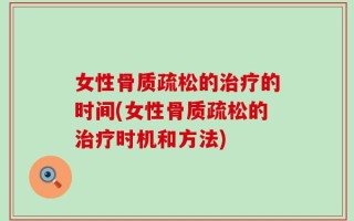 女性骨质疏松的治疗的时间(女性骨质疏松的治疗时机和方法)