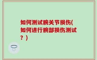 如何测试腕关节损伤(如何进行腕部损伤测试？)