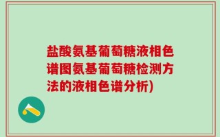 盐酸氨基葡萄糖液相色谱图氨基葡萄糖检测方法的液相色谱分析)