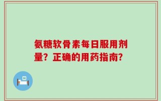 氨糖软骨素每日服用剂量？正确的用药指南？