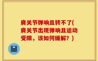 肩关节弹响且转不了(肩关节出现弹响且运动受限，该如何缓解？)