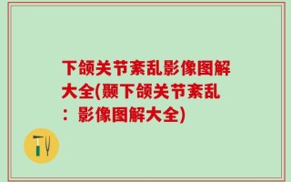 下颌关节紊乱影像图解大全(颞下颌关节紊乱：影像图解大全)