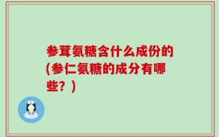 参茸氨糖含什么成份的(参仁氨糖的成分有哪些？)