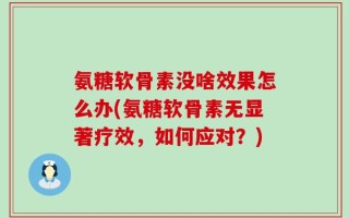 氨糖软骨素没啥效果怎么办(氨糖软骨素无显著疗效，如何应对？)