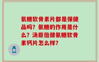 氨糖软骨素片都是保健品吗？氨糖的作用是什么？汤臣倍健氨糖软骨素钙片怎么样？