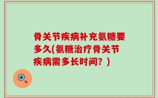骨关节疾病补充氨糖要多久(氨糖治疗骨关节疾病需多长时间？)