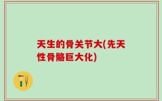 天生的骨关节大(先天性骨骼巨大化)
