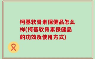 柯基软骨素保健品怎么样(柯基软骨素保健品的功效及使用方式)