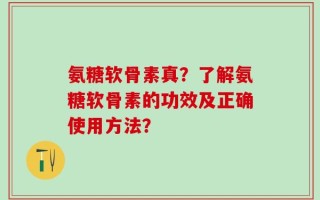 氨糖软骨素真？了解氨糖软骨素的功效及正确使用方法？