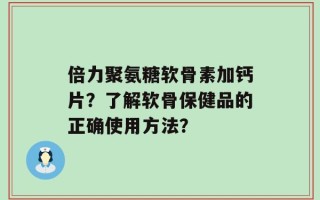 倍力聚氨糖软骨素加钙片？了解软骨保健品的正确使用方法？