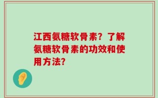 江西氨糖软骨素？了解氨糖软骨素的功效和使用方法？