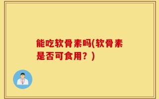 能吃软骨素吗(软骨素是否可食用？)