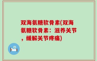 双海氨糖软骨素(双海氨糖软骨素：滋养关节，缓解关节疼痛)