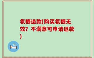 氨糖退款(购买氨糖无效？不满意可申请退款)