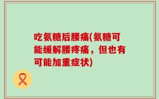 吃氨糖后腰痛(氨糖可能缓解腰疼痛，但也有可能加重症状)