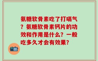 氨糖软骨素吃了打嗝气？氨糖软骨素钙片的功效和作用是什么？一般吃多久才会有效果？