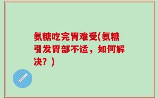 氨糖吃完胃难受(氨糖引发胃部不适，如何解决？)
