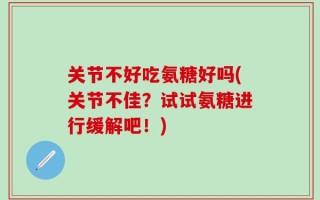 关节不好吃氨糖好吗(关节不佳？试试氨糖进行缓解吧！)