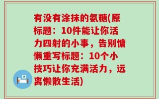 有没有涂抹的氨糖(原标题：10件能让你活力四射的小事，告别慵懒重写标题：10个小技巧让你充满活力，远离懒散生活)