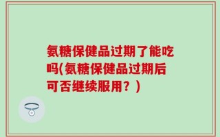 氨糖保健品过期了能吃吗(氨糖保健品过期后可否继续服用？)