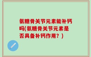氨糖骨关节元素能补钙吗(氨糖骨关节元素是否具备补钙作用？)