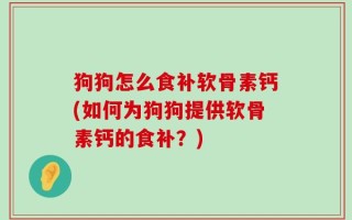 狗狗怎么食补软骨素钙(如何为狗狗提供软骨素钙的食补？)