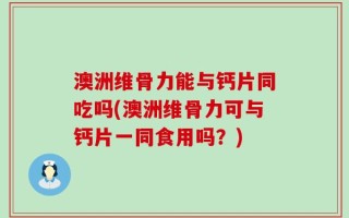 澳洲维骨力能与钙片同吃吗(澳洲维骨力可与钙片一同食用吗？)