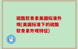 硫酸软骨素美国标准外观(美国标准下的硫酸软骨素外观特征)