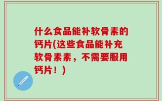 什么食品能补软骨素的钙片(这些食品能补充软骨素素，不需要服用钙片！)
